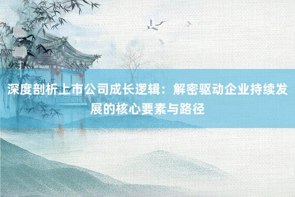 深度剖析上市公司成长逻辑：解密驱动企业持续发展的核心要素与路径