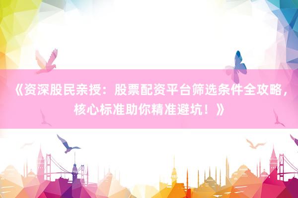 《资深股民亲授：股票配资平台筛选条件全攻略，核心标准助你精准避坑！》