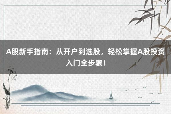 A股新手指南：从开户到选股，轻松掌握A股投资入门全步骤！