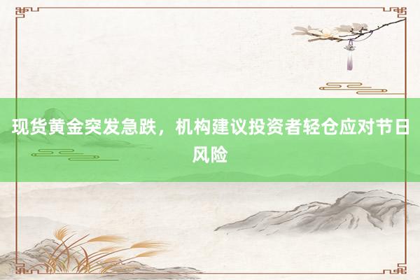 现货黄金突发急跌，机构建议投资者轻仓应对节日风险