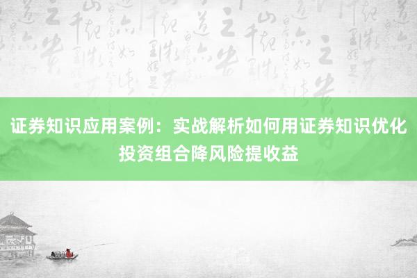 证券知识应用案例：实战解析如何用证券知识优化投资组合降风险提收益