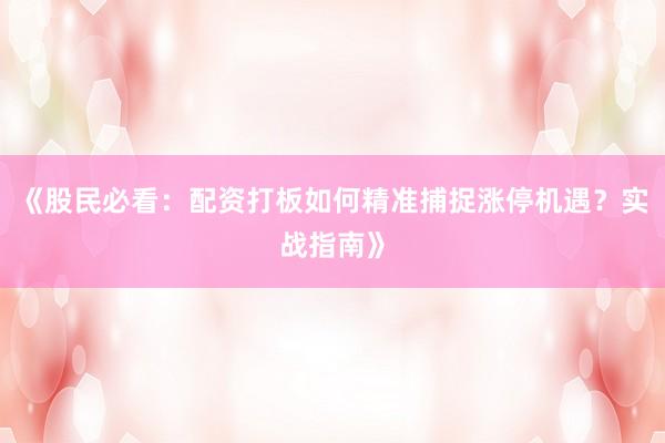 《股民必看：配资打板如何精准捕捉涨停机遇？实战指南》