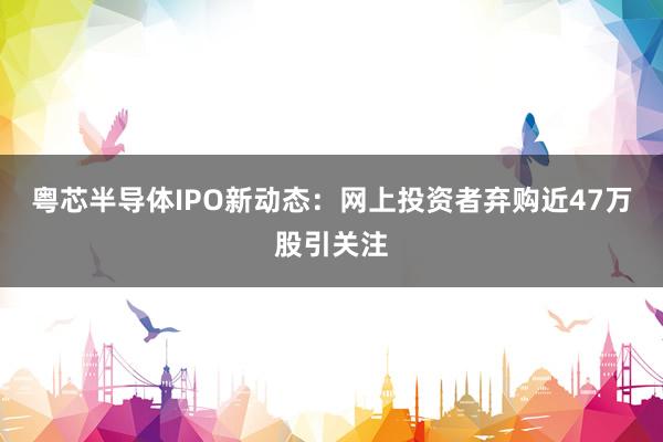 粤芯半导体IPO新动态：网上投资者弃购近47万股引关注