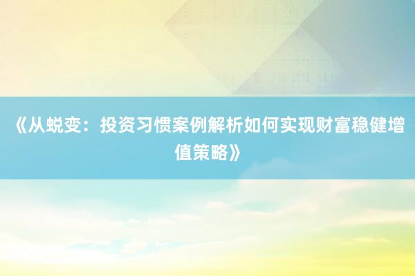 《从蜕变：投资习惯案例解析如何实现财富稳健增值策略》