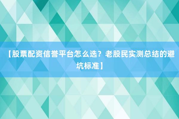 【股票配资信誉平台怎么选？老股民实测总结的避坑标准】