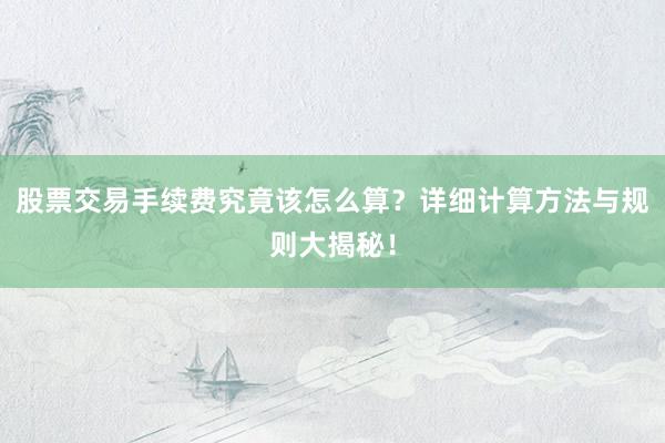 股票交易手续费究竟该怎么算？详细计算方法与规则大揭秘！
