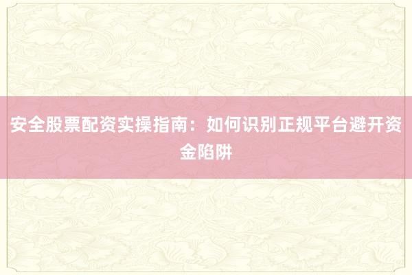 安全股票配资实操指南：如何识别正规平台避开资金陷阱