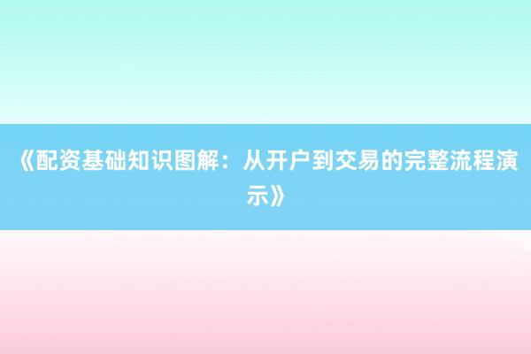 《配资基础知识图解：从开户到交易的完整流程演示》