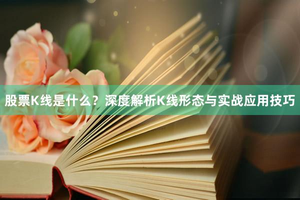 股票K线是什么？深度解析K线形态与实战应用技巧