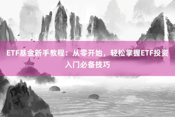 ETF基金新手教程：从零开始，轻松掌握ETF投资入门必备技巧