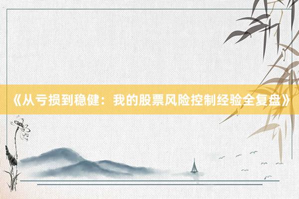 《从亏损到稳健：我的股票风险控制经验全复盘》