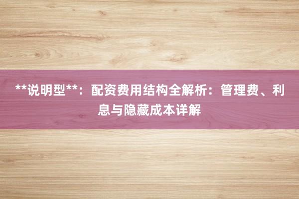 **说明型**：配资费用结构全解析：管理费、利息与隐藏成本详解