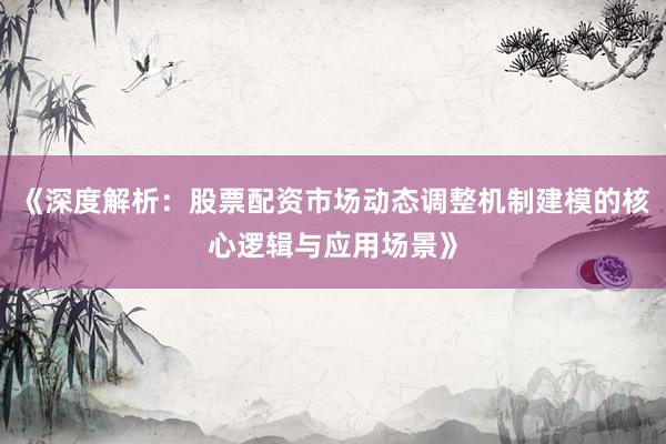 《深度解析：股票配资市场动态调整机制建模的核心逻辑与应用场景》