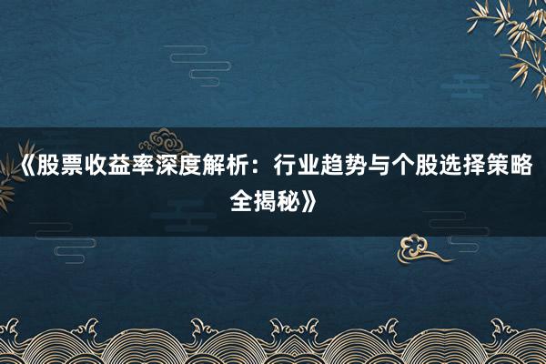 《股票收益率深度解析：行业趋势与个股选择策略全揭秘》