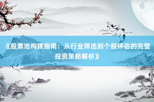 《股票池构建指南：从行业筛选到个股评估的完整投资策略解析》