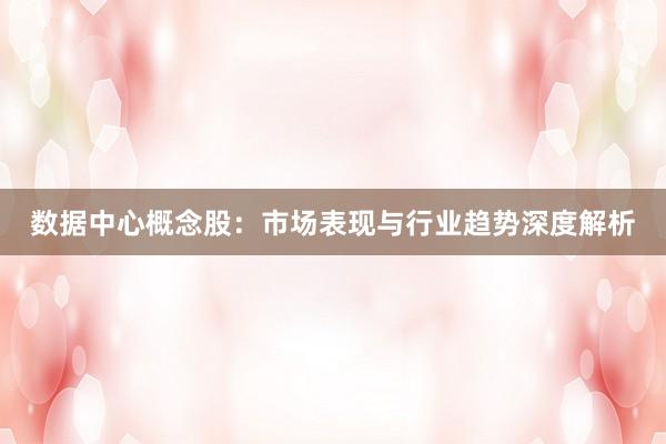 数据中心概念股：市场表现与行业趋势深度解析