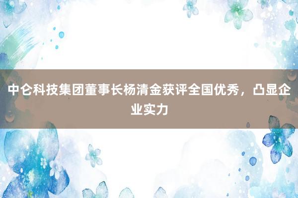 中仑科技集团董事长杨清金获评全国优秀，凸显企业实力