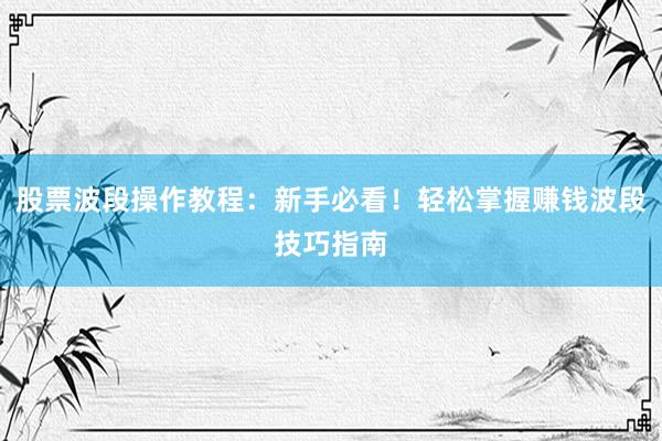 股票波段操作教程：新手必看！轻松掌握赚钱波段技巧指南