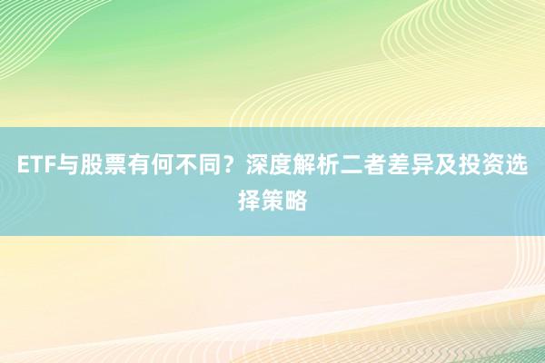 ETF与股票有何不同？深度解析二者差异及投资选择策略